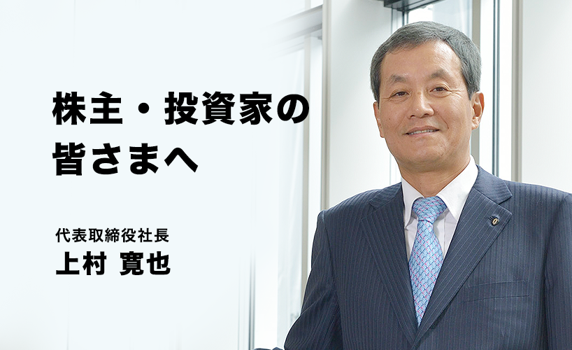 株主・投資家の皆さまへ 代表取締役社長 上村 寛也